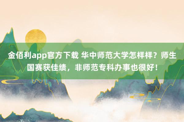 金佰利app官方下载 华中师范大学怎样样？师生国赛获佳绩，非师范专科办事也很好！