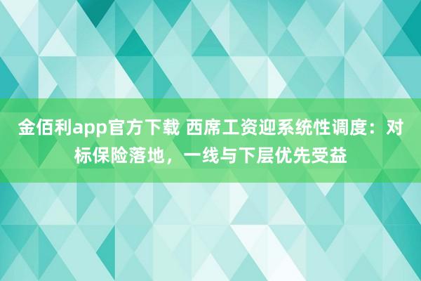 金佰利app官方下载 西席工资迎系统性调度：对标保险落地，一线与下层优先受益