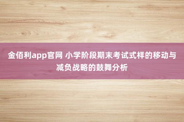 金佰利app官网 小学阶段期末考试式样的移动与减负战略的鼓舞分析
