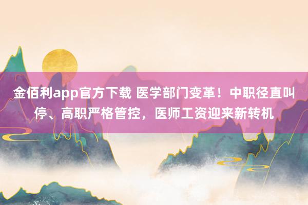 金佰利app官方下载 医学部门变革！中职径直叫停、高职严格管控，医师工资迎来新转机