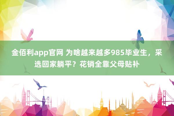 金佰利app官网 为啥越来越多985毕业生，采选回家躺平？花销全靠父母贴补