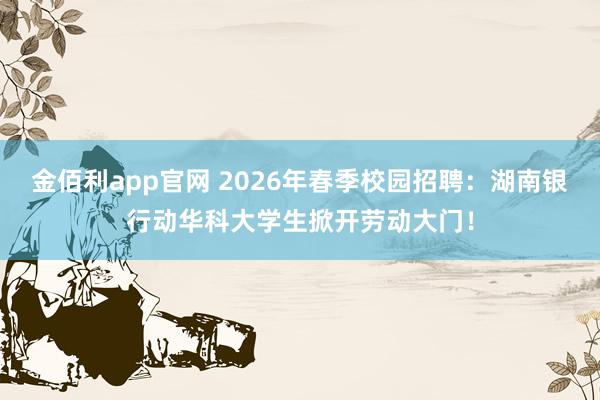 金佰利app官网 2026年春季校园招聘：湖南银行动华科大学生掀开劳动大门！
