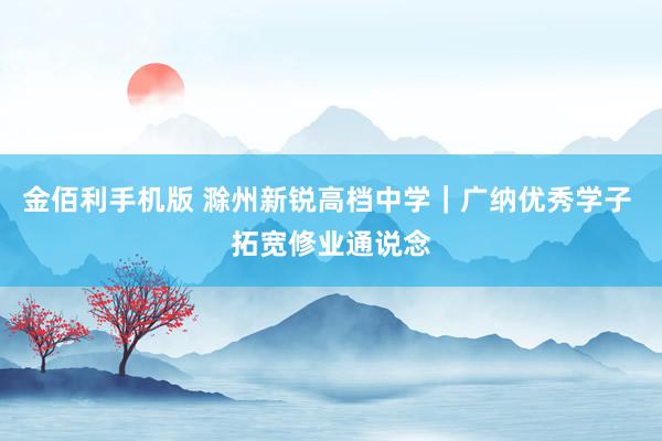 金佰利手机版 滁州新锐高档中学｜广纳优秀学子 拓宽修业通说念