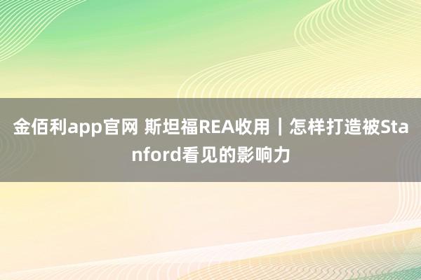 金佰利app官网 斯坦福REA收用｜怎样打造被Stanford看见的影响力