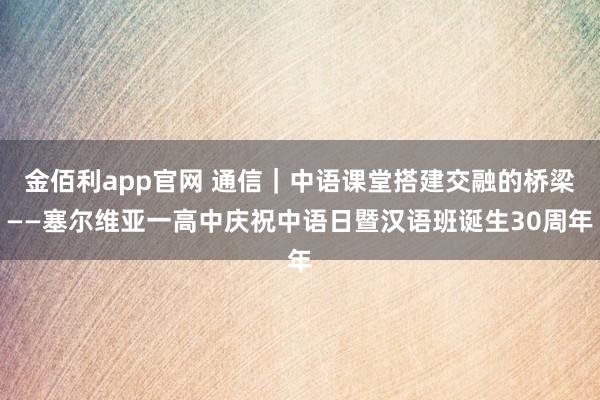 金佰利app官网 通信｜中语课堂搭建交融的桥梁——塞尔维亚一高中庆祝中语日暨汉语班诞生30周年