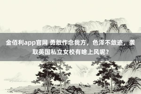 金佰利app官网 勇敢作念我方，色泽不敛迹，袭取英国私立女校有啥上风呢？