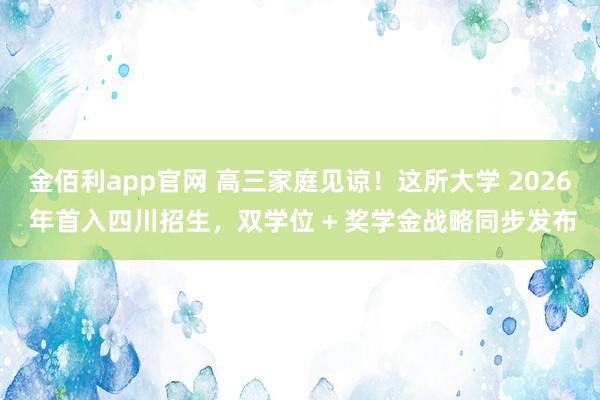 金佰利app官网 高三家庭见谅！这所大学 2026 年首入四川招生，双学位 + 奖学金战略同步发布