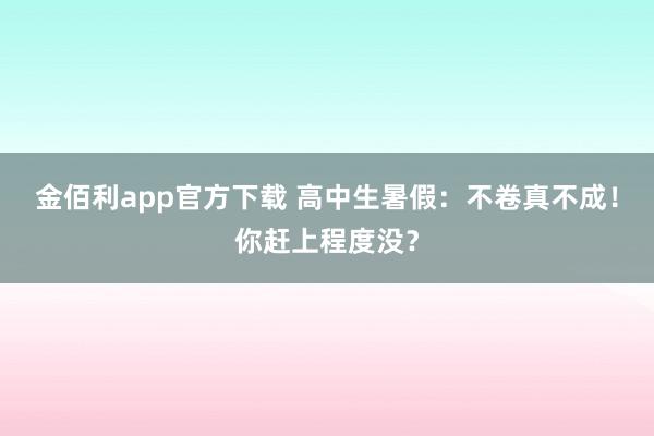 金佰利app官方下载 高中生暑假：不卷真不成！你赶上程度没？