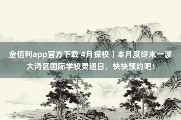 金佰利app官方下载 4月探校｜本月度终末一波大湾区国际学校灵通日，快快预约吧！