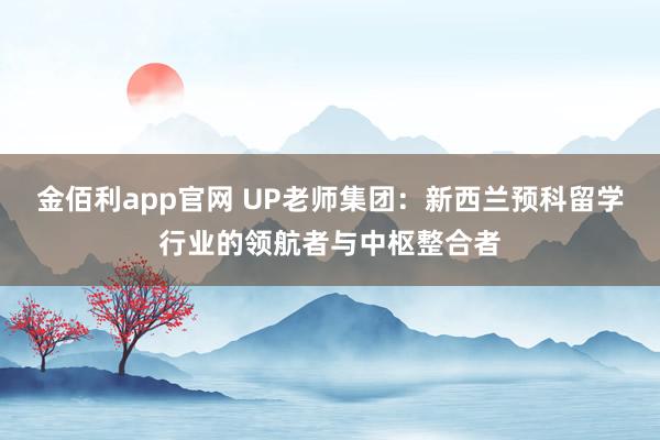 金佰利app官网 UP老师集团：新西兰预科留学行业的领航者与中枢整合者