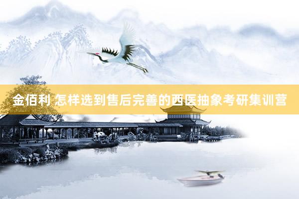 金佰利 怎样选到售后完善的西医抽象考研集训营