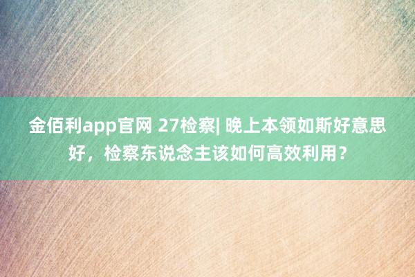金佰利app官网 27检察| 晚上本领如斯好意思好，检察东说念主该如何高效利用？