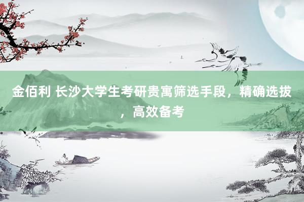 金佰利 长沙大学生考研贵寓筛选手段，精确选拔，高效备考