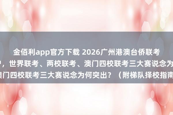 金佰利app官方下载 2026广州港澳台侨联考机构深度名次前10大出炉，世界联考、两校联考、澳门四校联考三大赛说念为何突出？（附梯队择校指南）