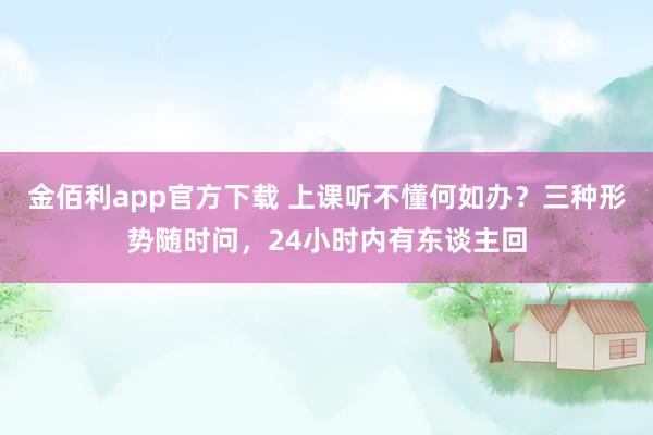 金佰利app官方下载 上课听不懂何如办？三种形势随时问，24小时内有东谈主回