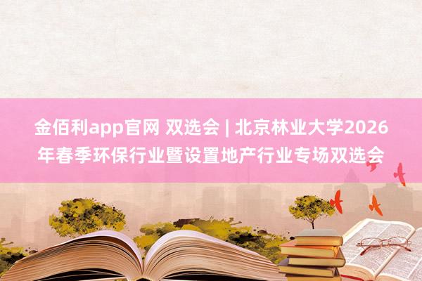 金佰利app官网 双选会 | 北京林业大学2026年春季环保行业暨设置地产行业专场双选会