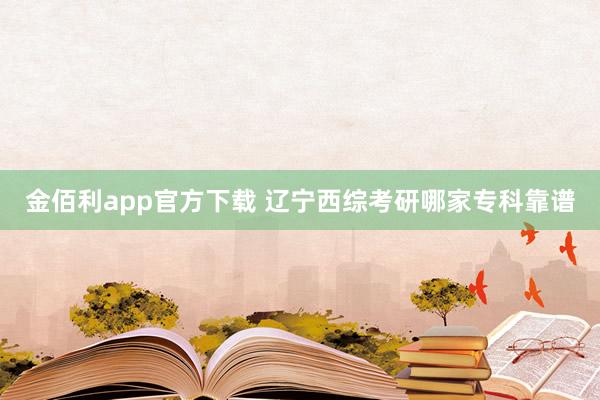 金佰利app官方下载 辽宁西综考研哪家专科靠谱