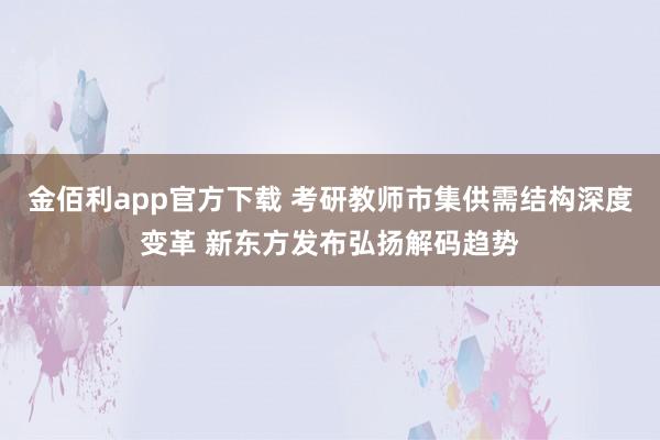 金佰利app官方下载 考研教师市集供需结构深度变革 新东方发布弘扬解码趋势