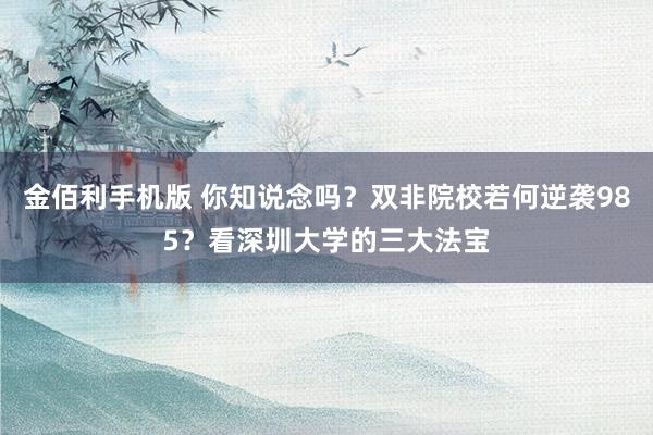 金佰利手机版 你知说念吗？双非院校若何逆袭985？看深圳大学的三大法宝