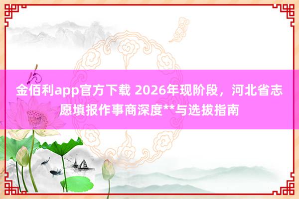 金佰利app官方下载 2026年现阶段，河北省志愿填报作事商深度**与选拔指南