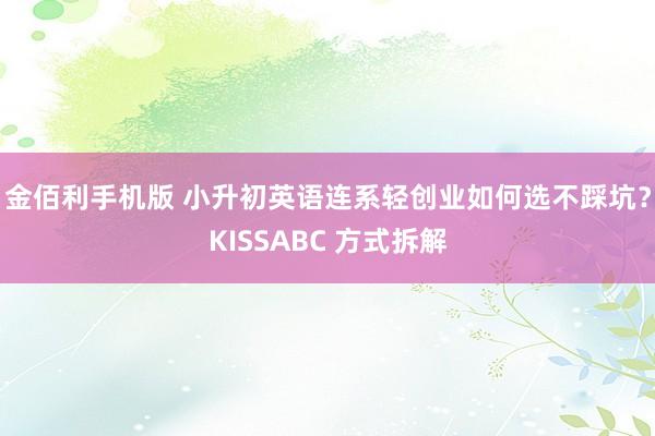 金佰利手机版 小升初英语连系轻创业如何选不踩坑？KISSABC 方式拆解