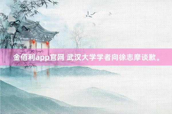 金佰利app官网 武汉大学学者向徐志摩谈歉。