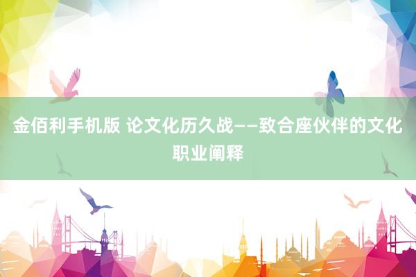 金佰利手机版 论文化历久战——致合座伙伴的文化职业阐释