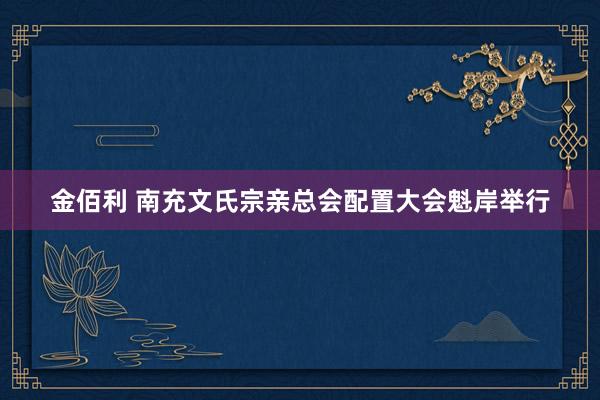 金佰利 南充文氏宗亲总会配置大会魁岸举行