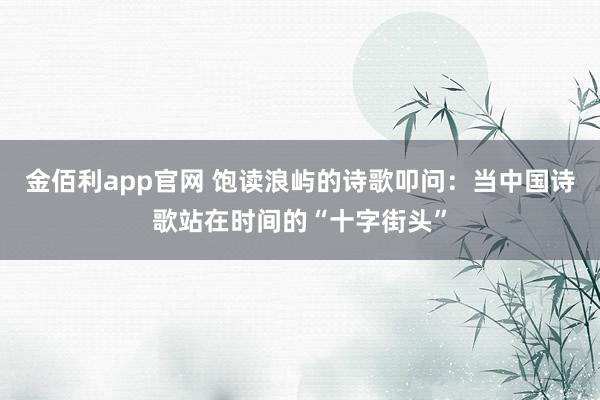金佰利app官网 饱读浪屿的诗歌叩问：当中国诗歌站在时间的“十字街头”