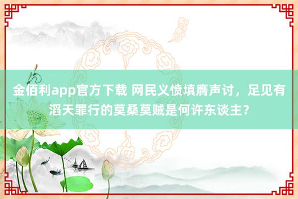 金佰利app官方下载 网民义愤填膺声讨，足见有滔天罪行的莫桑莫贼是何许东谈主？