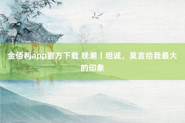 金佰利app官方下载 晚潮丨坦诚，莫言给我最大的印象