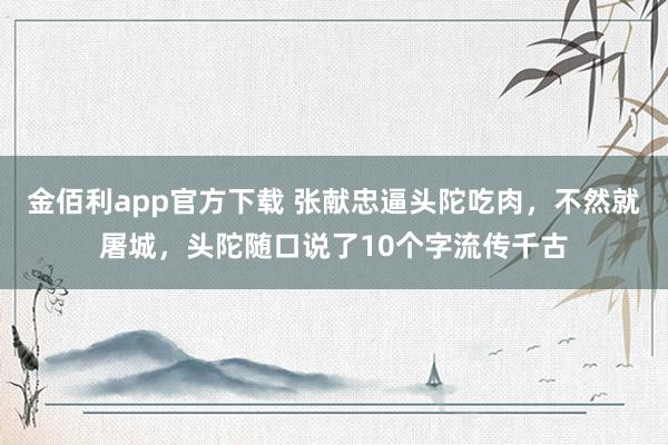 金佰利app官方下载 张献忠逼头陀吃肉，不然就屠城，头陀随口说了10个字流传千古