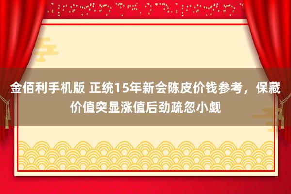 金佰利手机版 正统15年新会陈皮价钱参考，保藏价值突显涨值后劲疏忽小觑