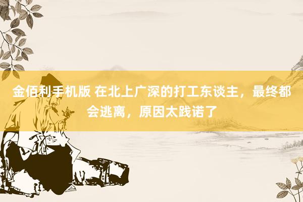 金佰利手机版 在北上广深的打工东谈主，最终都会逃离，原因太践诺了