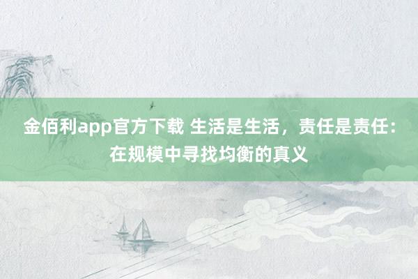 金佰利app官方下载 生活是生活，责任是责任：在规模中寻找均衡的真义