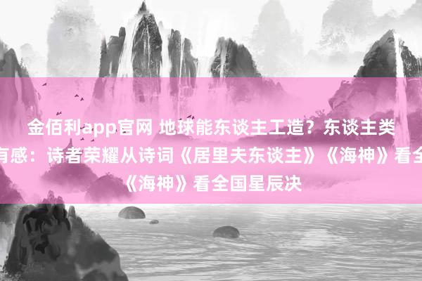 金佰利app官网 地球能东谈主工造？东谈主类世界止战有感：诗者荣耀从诗词《居里夫东谈主》《海神》看全国星辰决