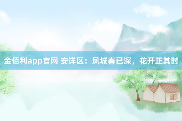 金佰利app官网 安详区：凤城春已深，花开正其时