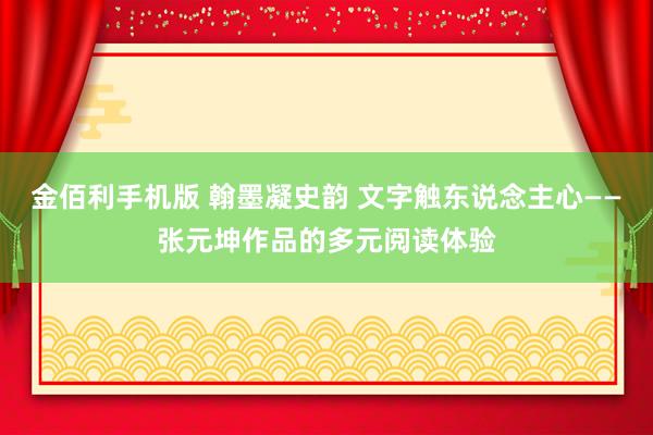 金佰利手机版 翰墨凝史韵 文字触东说念主心——张元坤作品的多元阅读体验