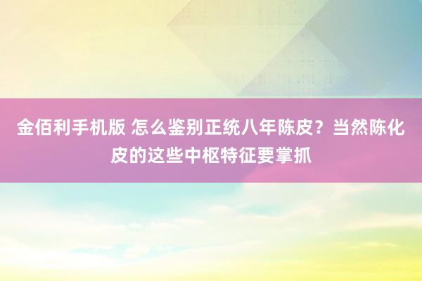 金佰利手机版 怎么鉴别正统八年陈皮？当然陈化皮的这些中枢特征要掌抓
