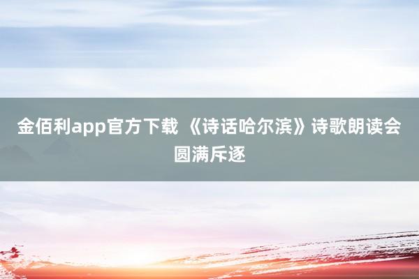 金佰利app官方下载 《诗话哈尔滨》诗歌朗读会圆满斥逐