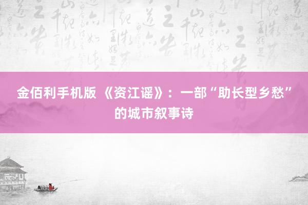 金佰利手机版 《资江谣》：一部“助长型乡愁”的城市叙事诗