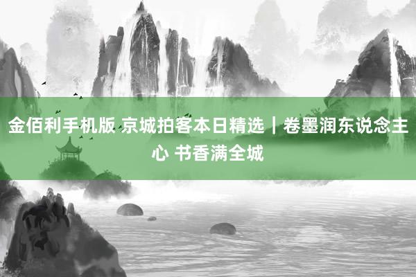 金佰利手机版 京城拍客本日精选｜卷墨润东说念主心 书香满全城