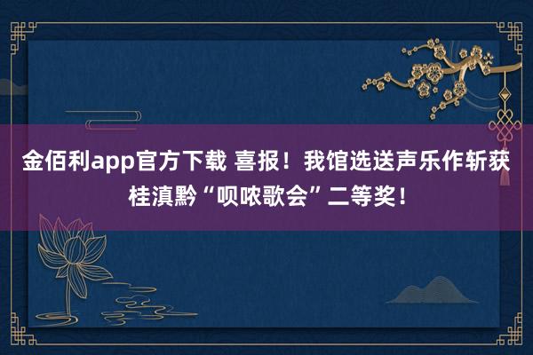 金佰利app官方下载 喜报！我馆选送声乐作斩获桂滇黔“呗哝歌会”二等奖！