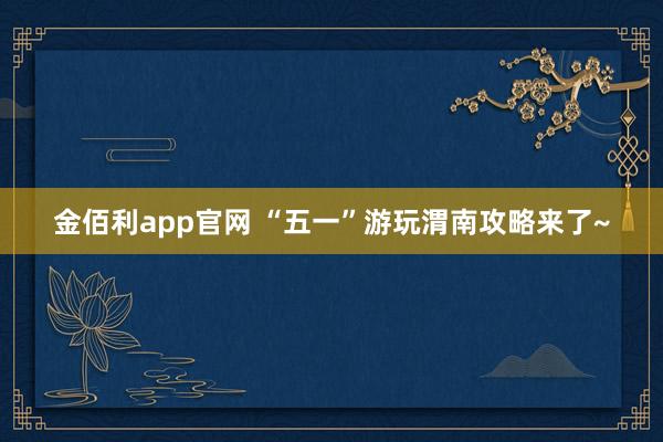 金佰利app官网 “五一”游玩渭南攻略来了~