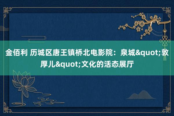 金佰利 历城区唐王镇桥北电影院：泉城"敦厚儿"文化的活态展厅