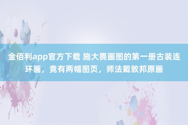 金佰利app官方下载 施大畏画图的第一册古装连环画，竟有两幅图页，师法戴敦邦原画