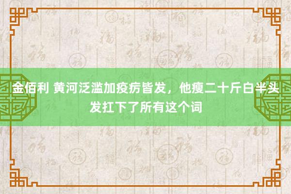 金佰利 黄河泛滥加疫疠皆发，他瘦二十斤白半头发扛下了所有这个词