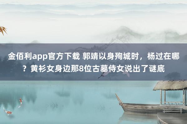 金佰利app官方下载 郭靖以身殉城时，杨过在哪？黄衫女身边那8位古墓侍女说出了谜底