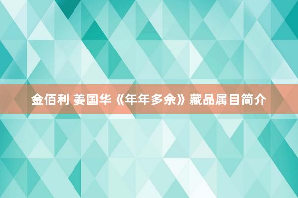 金佰利 姜国华《年年多余》藏品属目简介