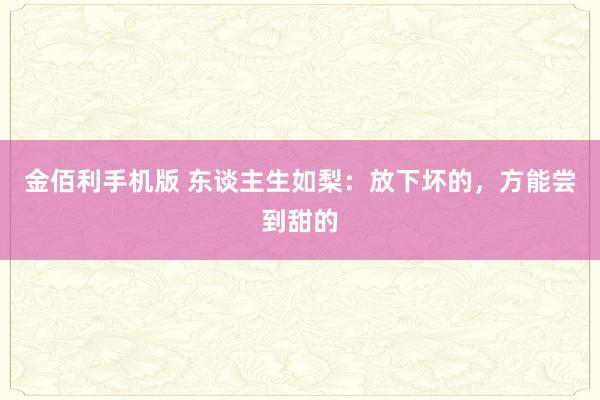 金佰利手机版 东谈主生如梨：放下坏的，方能尝到甜的